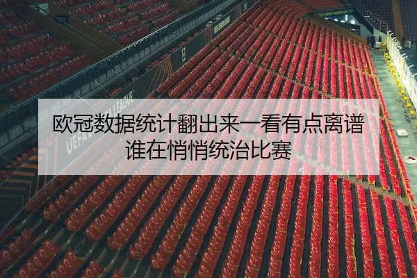 欧冠数据统计翻出来一看有点离谱 谁在悄悄统治比赛