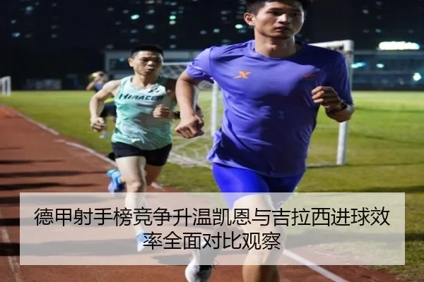 德甲射手榜竞争升温凯恩与吉拉西进球效率全面对比观察