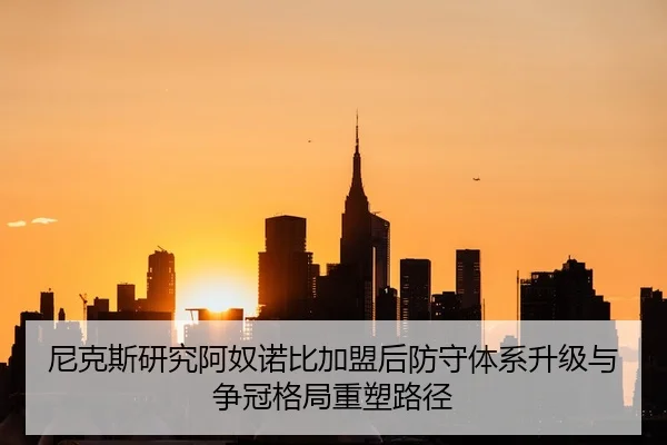 尼克斯研究阿奴诺比加盟后防守体系升级与争冠格局重塑路径