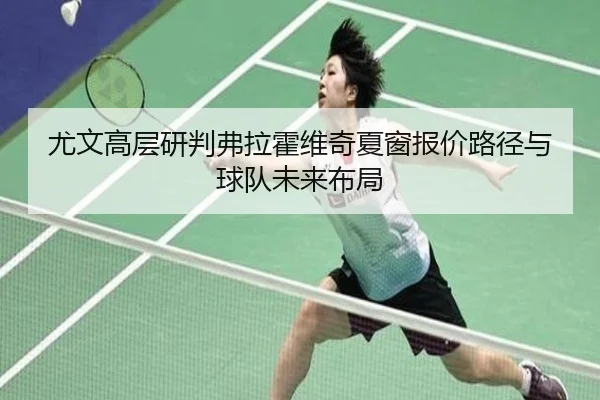 尤文高层研判弗拉霍维奇夏窗报价路径与球队未来布局