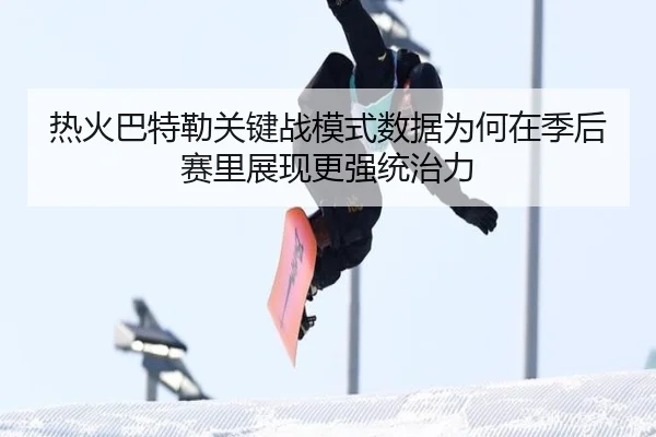 热火巴特勒关键战模式数据为何在季后赛里展现更强统治力
