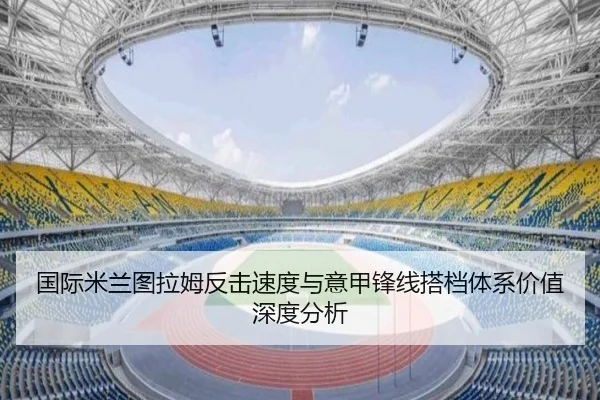 国际米兰图拉姆反击速度与意甲锋线搭档体系价值深度分析