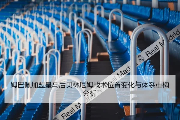 姆巴佩加盟皇马后贝林厄姆战术位置变化与体系重构分析