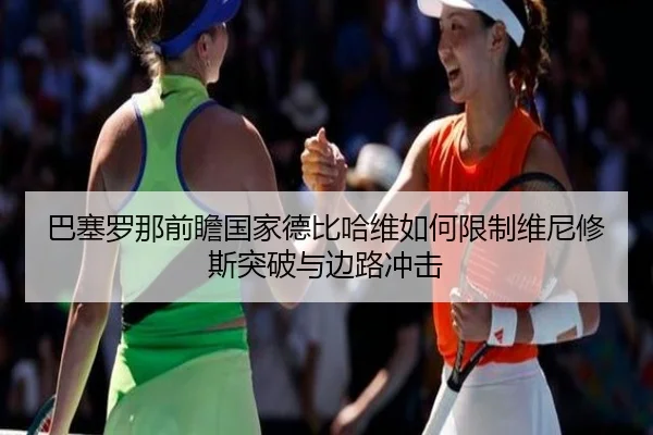 巴塞罗那前瞻国家德比哈维如何限制维尼修斯突破与边路冲击