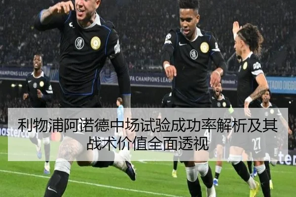 利物浦阿诺德中场试验成功率解析及其战术价值全面透视