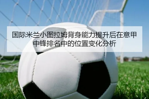 国际米兰小图拉姆背身能力提升后在意甲中锋排名中的位置变化分析