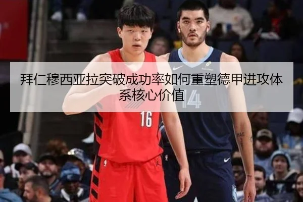 拜仁穆西亚拉突破成功率如何重塑德甲进攻体系核心价值