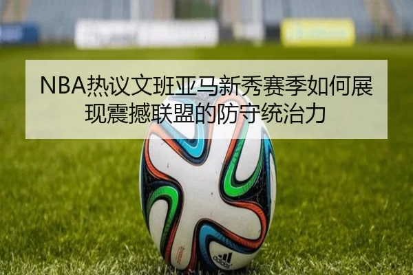NBA热议文班亚马新秀赛季如何展现震撼联盟的防守统治力