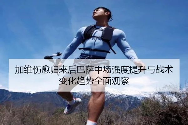 加维伤愈归来后巴萨中场强度提升与战术变化趋势全面观察