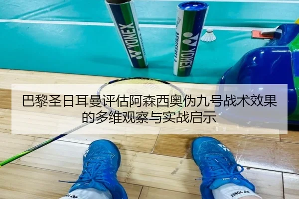 巴黎圣日耳曼评估阿森西奥伪九号战术效果的多维观察与实战启示
