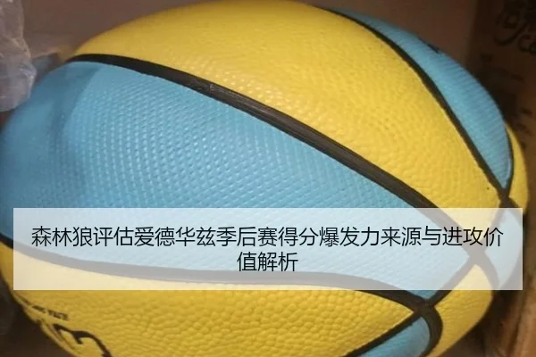 森林狼评估爱德华兹季后赛得分爆发力来源与进攻价值解析