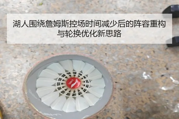 湖人围绕詹姆斯控场时间减少后的阵容重构与轮换优化新思路