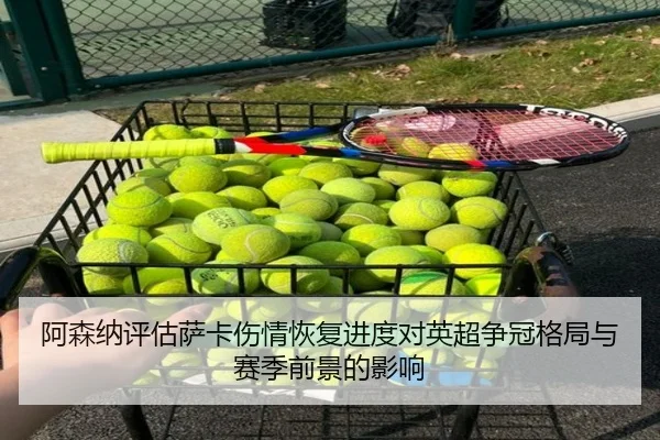 阿森纳评估萨卡伤情恢复进度对英超争冠格局与赛季前景的影响