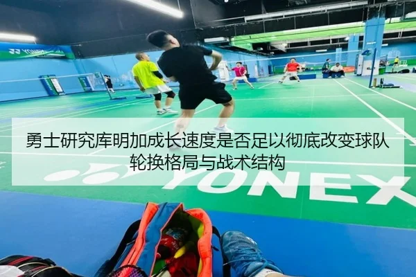 勇士研究库明加成长速度是否足以彻底改变球队轮换格局与战术结构