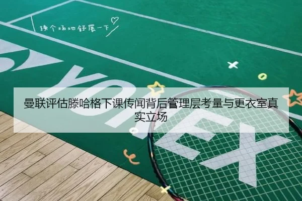 曼联评估滕哈格下课传闻背后管理层考量与更衣室真实立场
