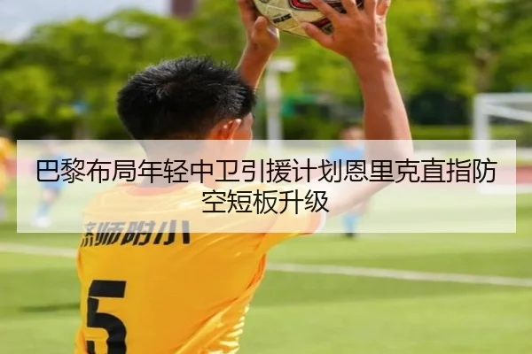 巴黎布局年轻中卫引援计划恩里克直指防空短板升级